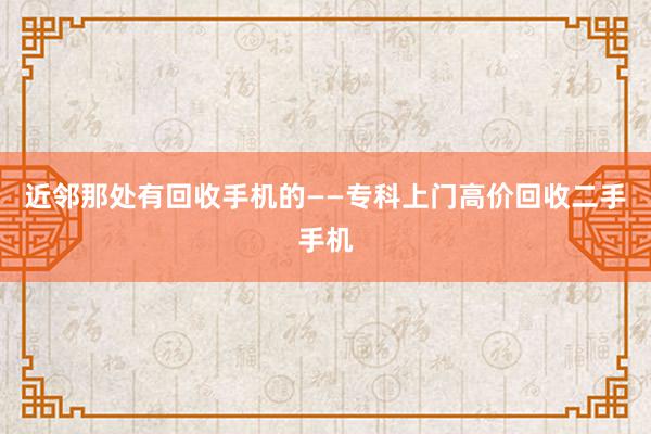 近邻那处有回收手机的——专科上门高价回收二手手机