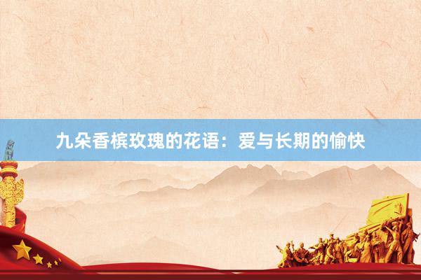 九朵香槟玫瑰的花语:爱与长期的愉快